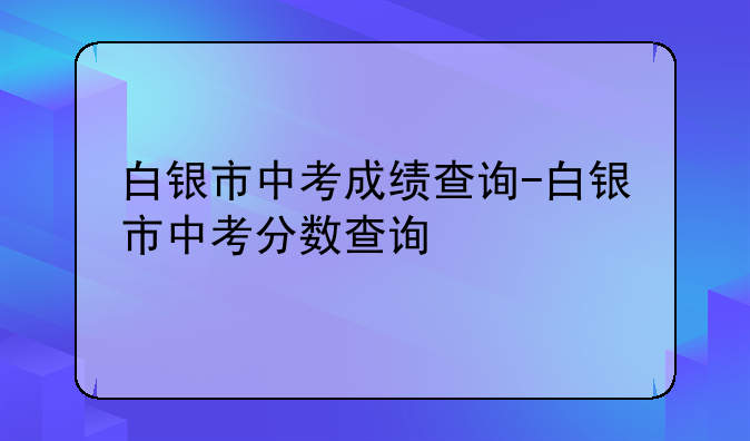 白银市中考成绩查询-白银市中考分数查询