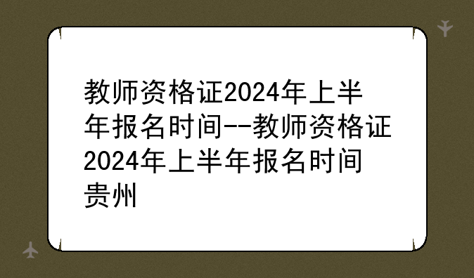 教师资格证2024年上半年报名时间--教师资格证2024年上半年报名时间贵州