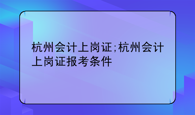 杭州会计上岗证;杭州会计上岗证报考条件
