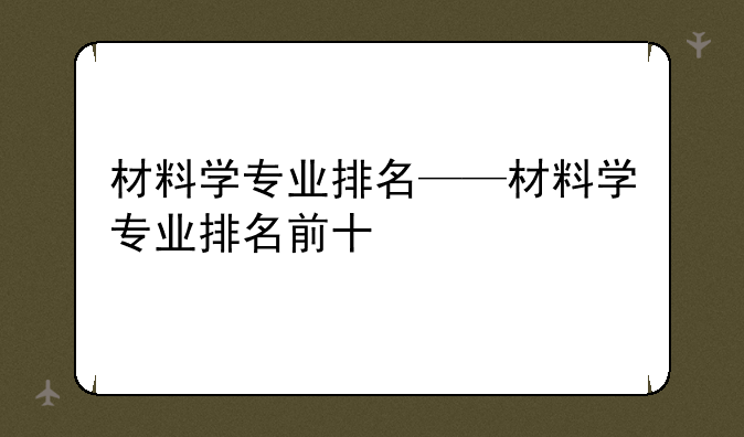 材料学专业排名——材料学专业排名前十