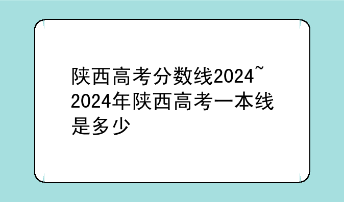 陕西高考分数线2024~2024年陕西高考一本线是多少
