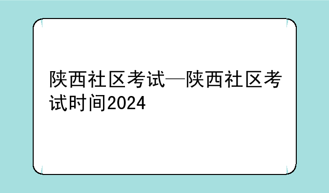 陕西社区考试—陕西社区考试时间2024