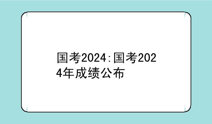 国考2024:国考2024年成绩公布