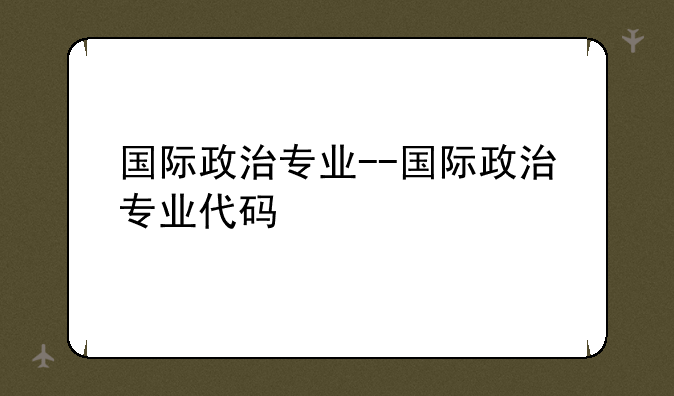 国际政治专业--国际政治专业代码