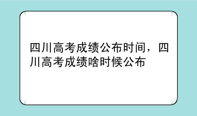 四川高考成绩公布时间，四川高考成绩啥时候公布