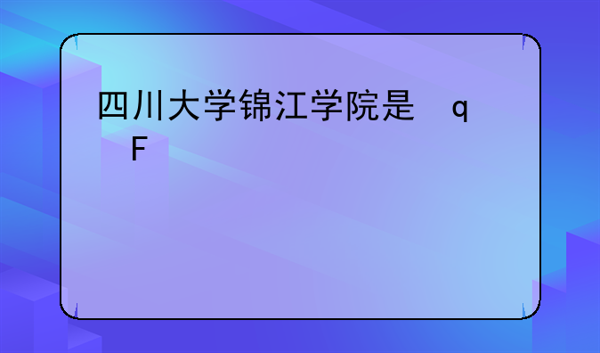 四川大学锦江学院是几本——四川大学锦江学院是几本公办吗