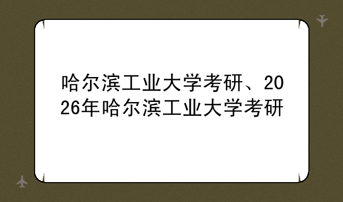 哈尔滨工业大学考研、2026年哈尔滨工业大学考研