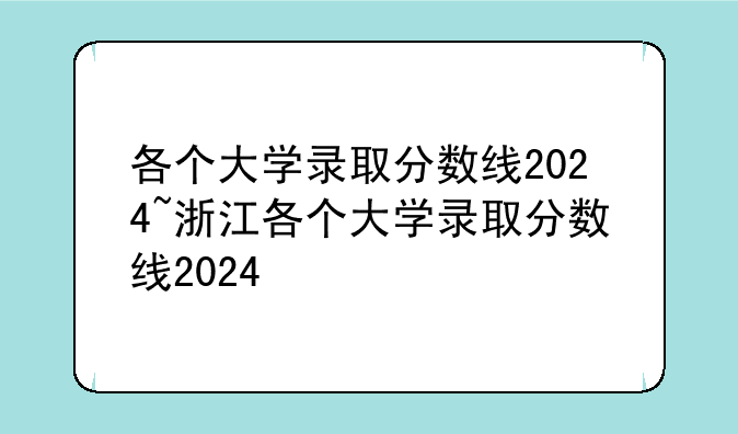 各个大学录取分数线2024~浙江各个大学录取分数线2024