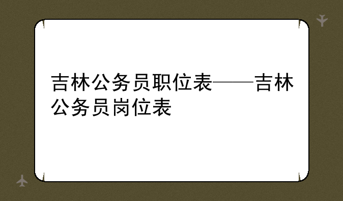 吉林公务员职位表——吉林公务员岗位表