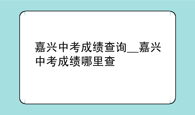嘉兴中考成绩查询__嘉兴中考成绩哪里查