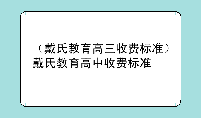 （戴氏教育高三收费标准）戴氏教育高中收费标准
