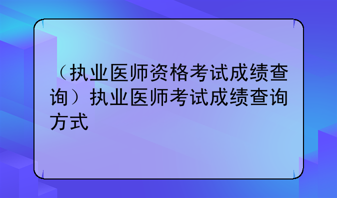（执业医师资格考试成绩查询）执业医师考试成绩查询方式