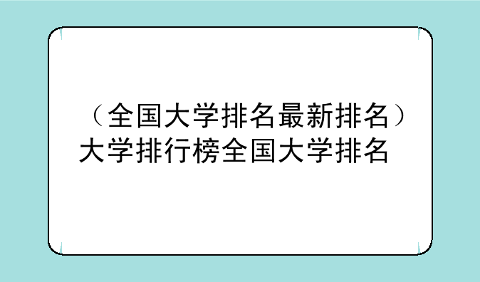 （全国大学排名最新排名）大学排行榜全国大学排名