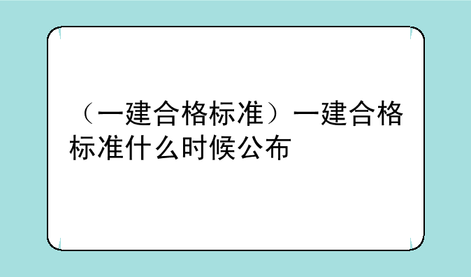 （一建合格标准）一建合格标准什么时候公布