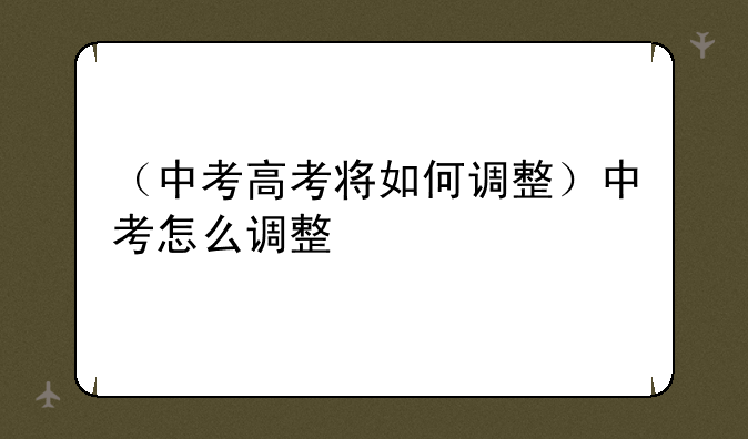（中考高考将如何调整）中考怎么调整