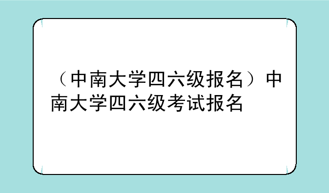 （中南大学四六级报名）中南大学四六级考试报名