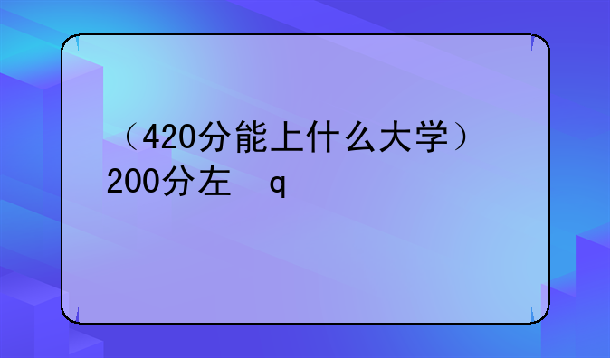 （420分能上什么大学）200分左右能上什么大学