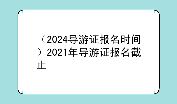 （2024导游证报名时间）2021年导游证报名截止