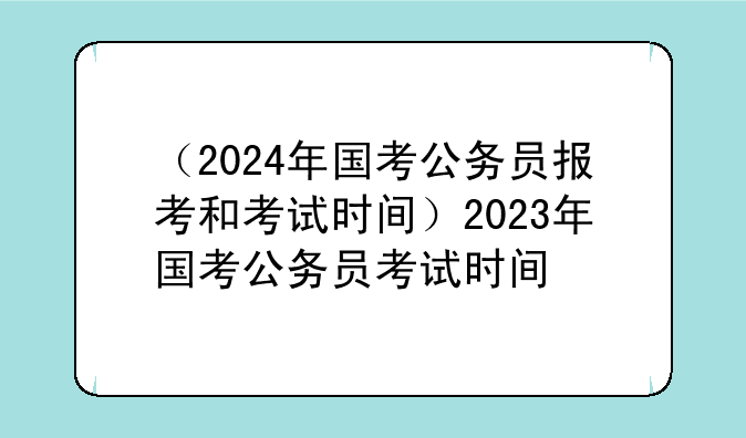 （2024年国考公务员报考和考试时间）2023年国考公务员考试时间