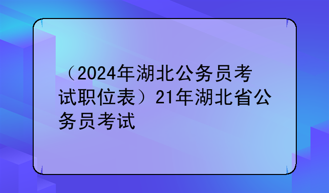 （2024年湖北公务员考试职位表）21年湖北省公务员考试