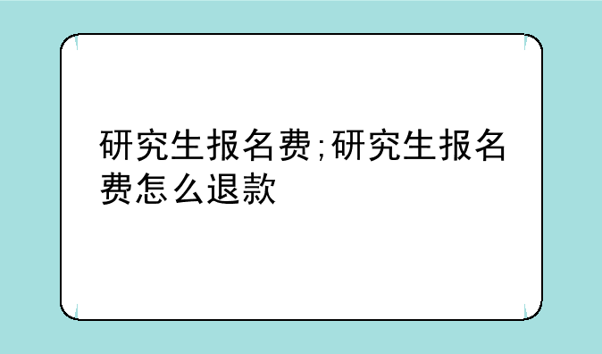 研究生报名费;研究生报名费怎么退款