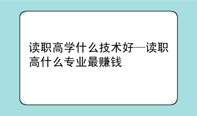 读职高学什么技术好—读职高什么专业最赚钱