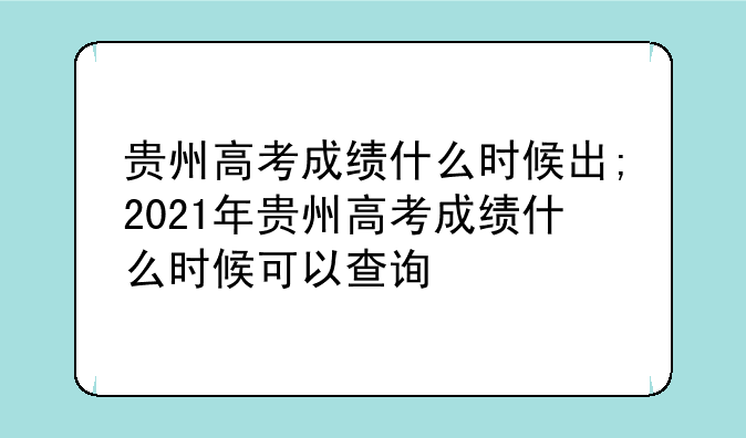 贵州高考成绩什么时候出;2021年贵州高考成绩什么时候可以查询