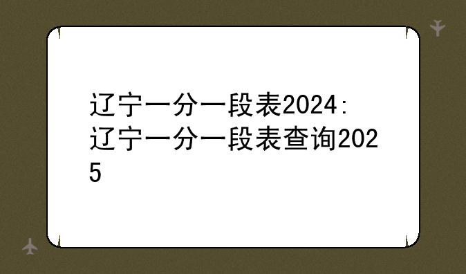 辽宁一分一段表2024:辽宁一分一段表查询2025