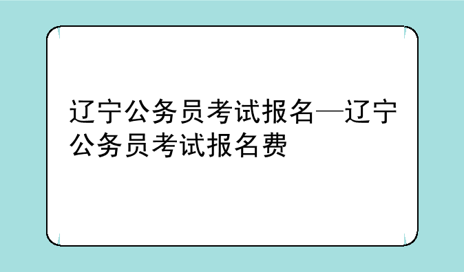 辽宁公务员考试报名—辽宁公务员考试报名费