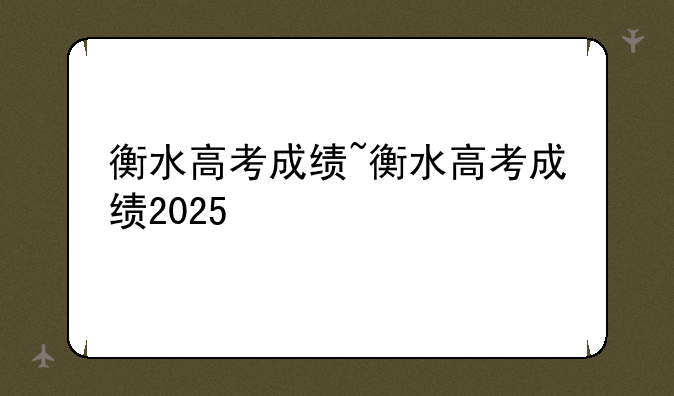衡水高考成绩~衡水高考成绩2025