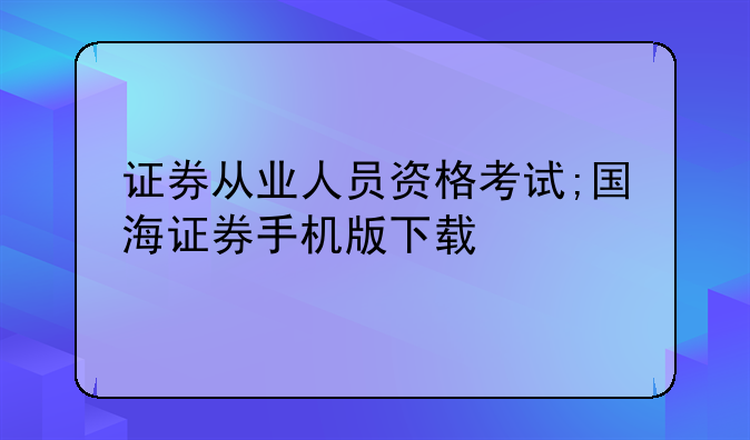 证券从业人员资格考试;国海证券手机版下载