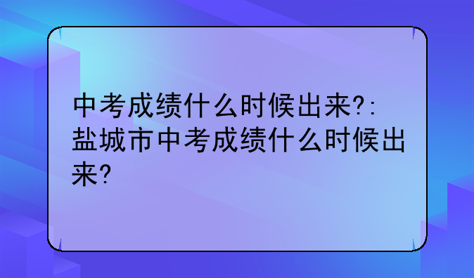 中考成绩什么时候出来?:盐城市中考成绩什么时候出来?