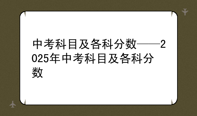 中考科目及各科分数——2025年中考科目及各科分数