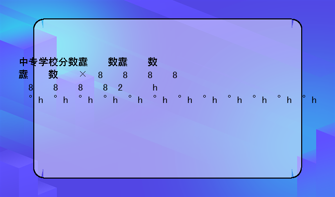 中专学校分数线，中专学校分数线一般多少分2024
