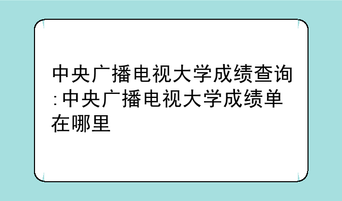 中央广播电视大学成绩查询:中央广播电视大学成绩单在哪里