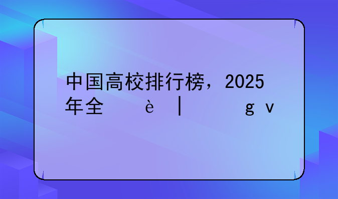 中国高校排行榜，2025年全国大学排行