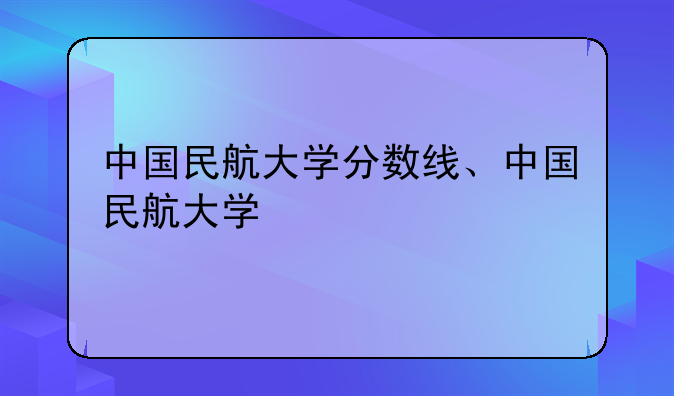 中国民航大学分数线、中国民航大学
