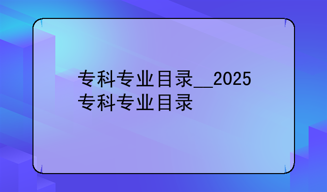 专科专业目录__2025专科专业目录