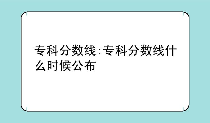 专科分数线:专科分数线什么时候公布