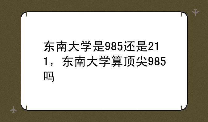 东南大学是985还是211，东南大学算顶尖985吗