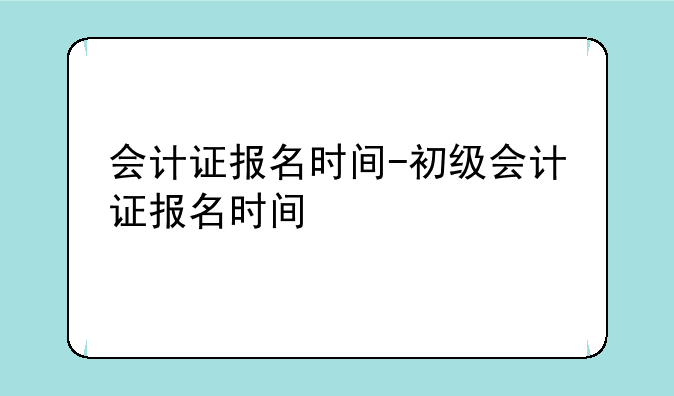会计证报名时间-初级会计证报名时间