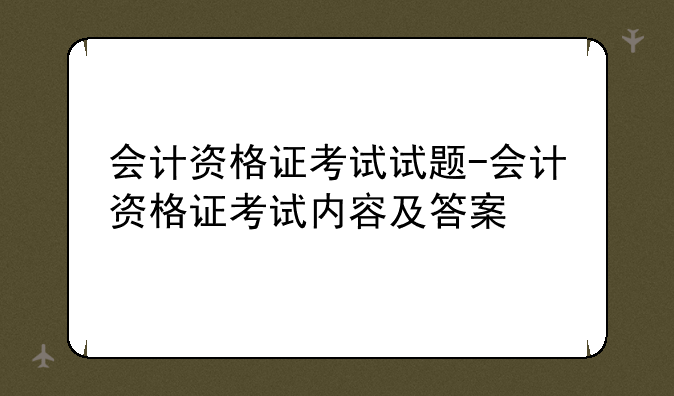 会计资格证考试试题-会计资格证考试内容及答案