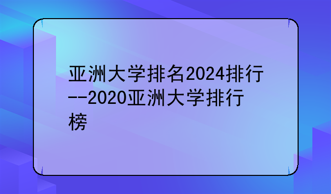 亚洲大学排名2024排行--2020亚洲大学排行榜