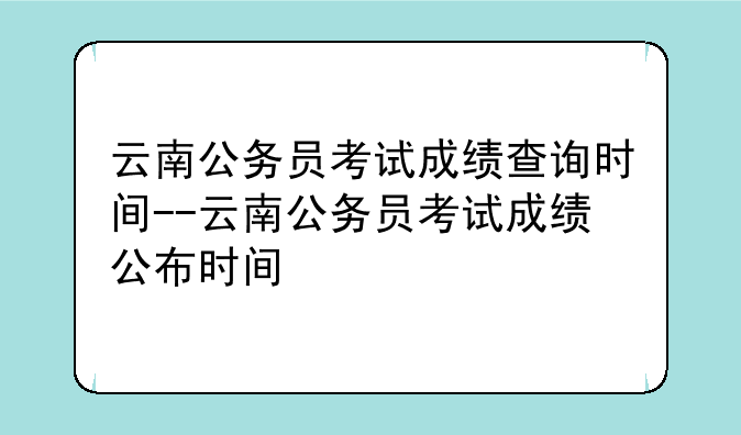 云南公务员考试成绩查询时间--云南公务员考试成绩公布时间