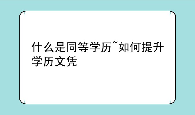 什么是同等学历~如何提升学历文凭