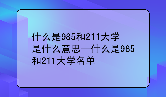 什么是985和211大学是什么意思—什么是985和211大学名单