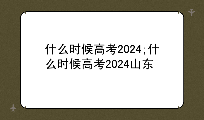 什么时候高考2024;什么时候高考2024山东