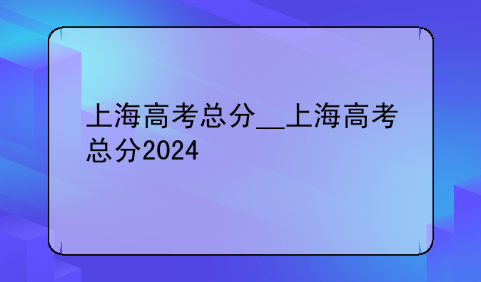上海高考总分__上海高考总分2024