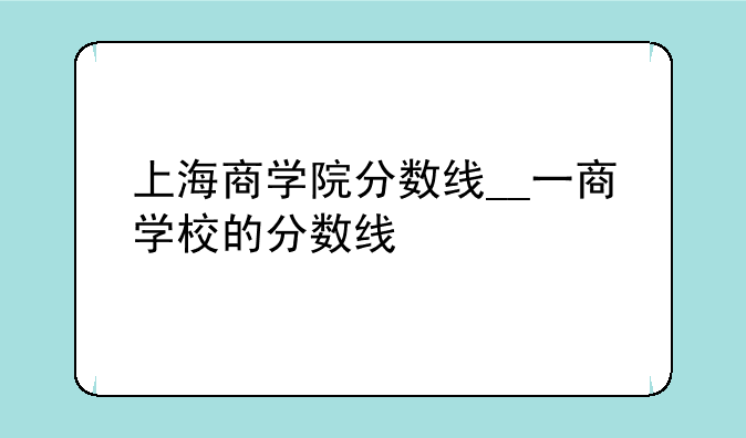 上海商学院分数线__一商学校的分数线