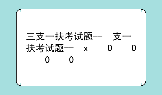 三支一扶考试题--三支一扶考试题型